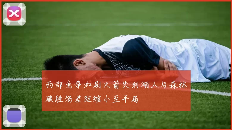 西部竞争加剧火箭失利湖人与森林狼胜场差距缩小至平局