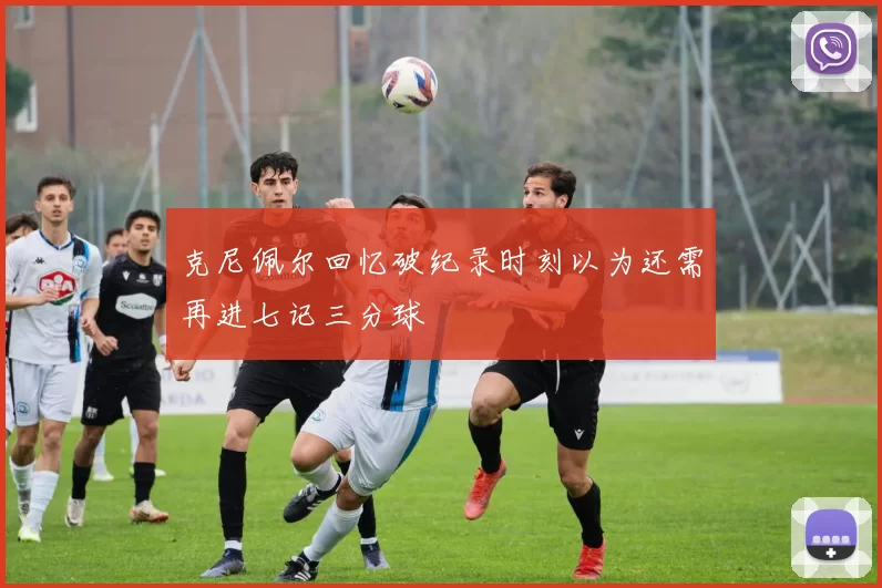 克尼佩尔回忆破纪录时刻以为还需再进七记三分球