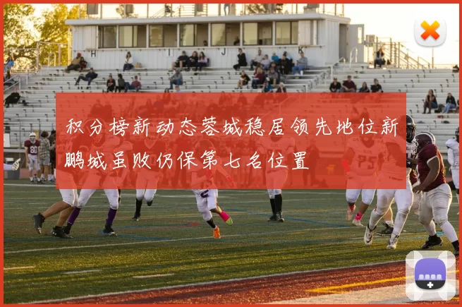积分榜新动态蓉城稳居领先地位新鹏城虽败仍保第七名位置