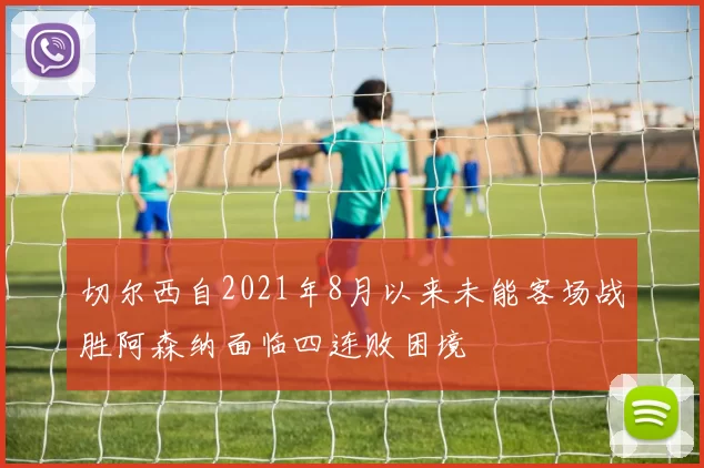 切尔西自2021年8月以来未能客场战胜阿森纳面临四连败困境