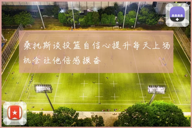 桑托斯谈投篮自信心提升每天上场机会让他倍感振奋