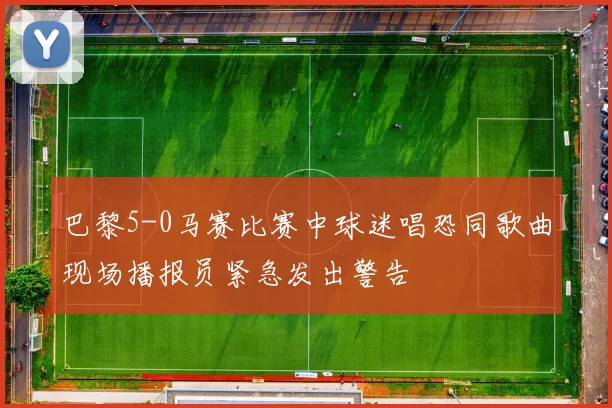 巴黎5-0马赛比赛中球迷唱恐同歌曲现场播报员紧急发出警告