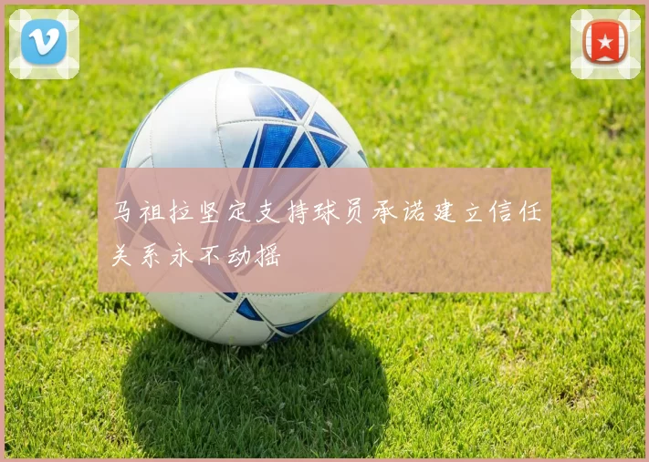 马祖拉坚定支持球员承诺建立信任关系永不动摇