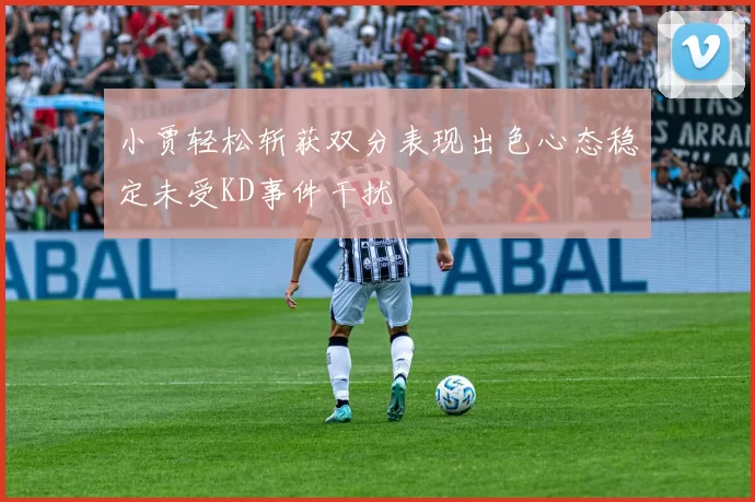 小贾轻松斩获双分表现出色心态稳定未受KD事件干扰
