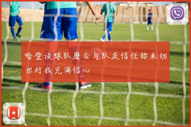 哈登谈球队磨合与队友信任称米切尔对我充满信心