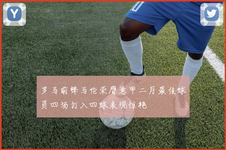 罗马前锋马伦荣膺意甲二月最佳球员四场打入四球表现惊艳