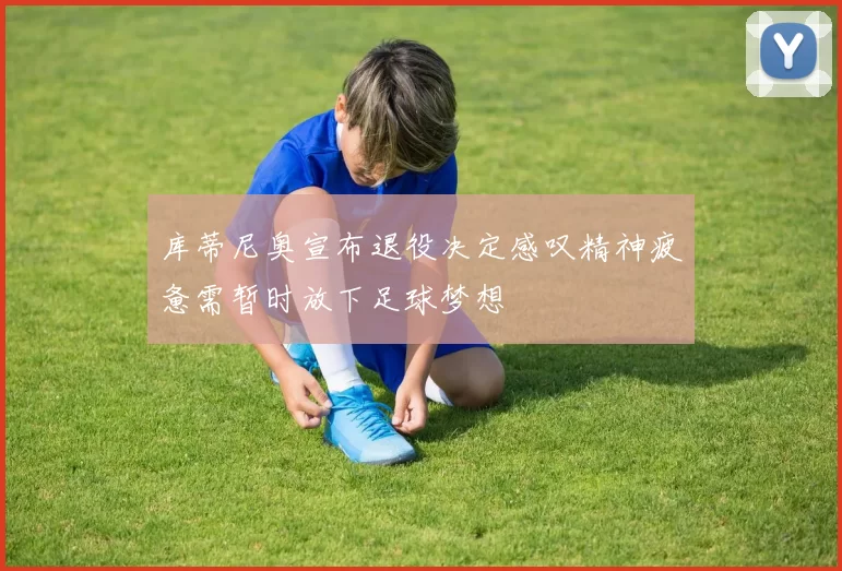 库蒂尼奥宣布退役决定感叹精神疲惫需暂时放下足球梦想