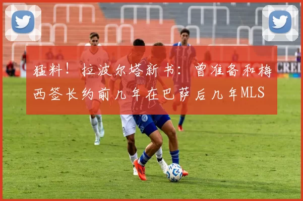 猛料！拉波尔塔新书：曾准备和梅西签长约前几年在巴萨后几年MLS