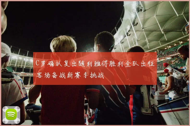 C罗确认复出随利雅得胜利全队出征客场备战新赛季挑战