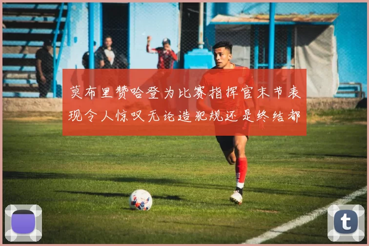 莫布里赞哈登为比赛指挥官末节表现令人惊叹无论造犯规还是终结都游刃有余