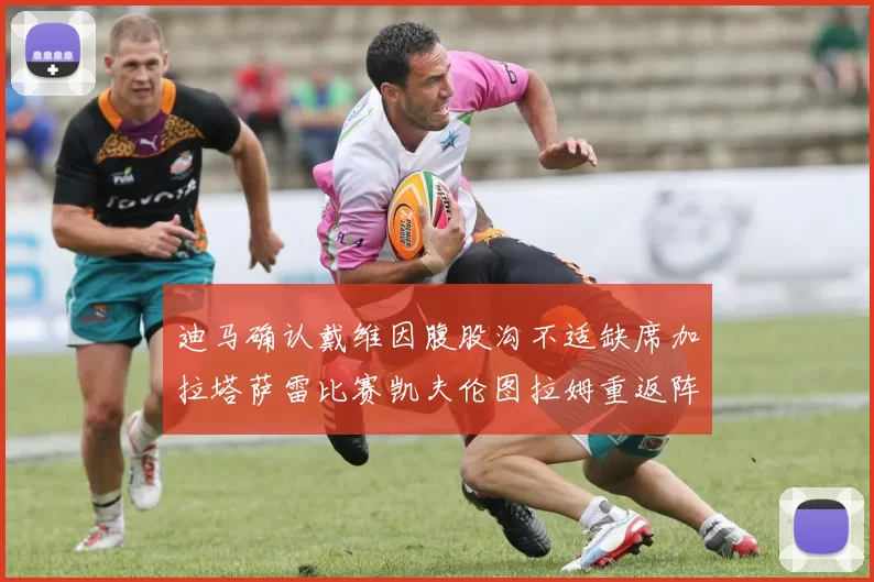 迪马确认戴维因腹股沟不适缺席加拉塔萨雷比赛凯夫伦图拉姆重返阵容