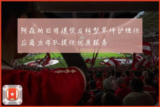阿森纳旧将退役后转型草坪护理供应商为母队提供优质服务