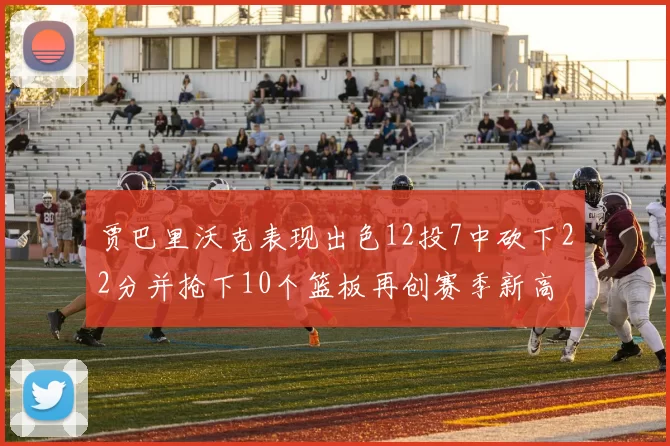 贾巴里沃克表现出色12投7中砍下22分并抢下10个篮板再创赛季新高