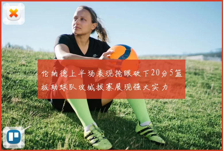 伦纳德上半场表现抢眼砍下20分5篮板助球队攻城拔寨展现强大实力