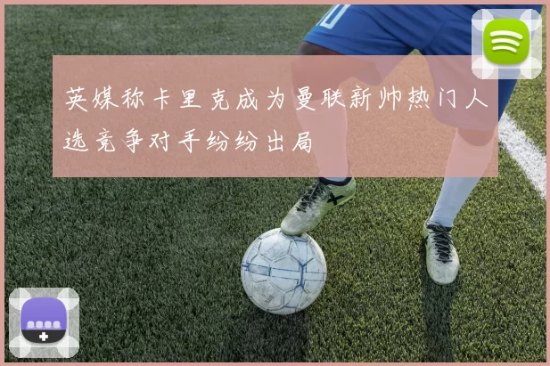 英媒称卡里克成为曼联新帅热门人选竞争对手纷纷出局